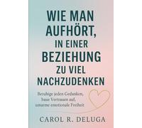 Wie man aufhört, in einer Beziehung zu viel nachzudenken: Beruhige jeden Gedanken, baue Vertrauen auf, umarme emotionale Freiheit