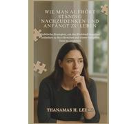 WIE MAN AUFHÖRT STÄNDIG NACHZUDENKEN UND ANFÄNGT ZU LEBEN: Praktische Strategien, um den Kreislauf negativer Gedanken zu durchbrechen und einen ruhigeren Geist zu erreichen