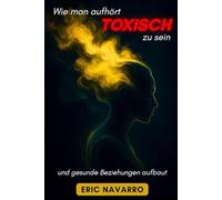 Wie man aufhört, toxisch zu sein, und gesunde Beziehungen aufbaut: Selbstwahrnehmung, Werkzeuge, um Manipulation zu durchbrechen, Bindung zu heilen und dauerhafte Verbindungen zu schaffen
