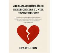 WIE MAN AUFHÖRT, ÜBER LIEBESSCHMERZ ZU VIEL NACHZUDENKEN: Ein praktischer Leitfaden zum Loslassen, Weitermachen, Wiederherstellen des inneren Friedens und Finden des emotionalen Gleichgewichts