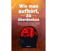 Wie man aufhört, zu überdenken: Durchbrich den Kreislauf von Angst und negativen Gedanken - Ein praktischer Ratgeber, um Fokus und innere Ruhe zurückzugewinnen.