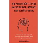 WIE MAN AUFHÖRT, ZU VIEL NACHZUDENKEN, NACHDEM MAN BETRÜGT WURDE: Entrümpeln Sie Ihren Geist nach Untreue mit praktischen Werkzeugen zur Heilung emotionaler Wunden