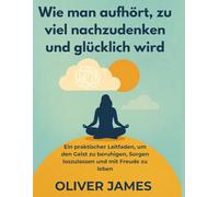 Wie man aufhört, zu viel nachzudenken und glücklich wird: Ein praktischer Leitfaden, um den Geist zu beruhigen, Sorgen loszulassen und mit Freude zu leben