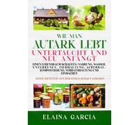 Wie Man Autark Lebt, Untertaucht Und Neu Anfängt: Einen Lebensraum schaffen: Nahrung, Wasser, Unterkunft, Tierhaltung, Ackerbau, Kompostierung, Vorratshaltung und Einmachen