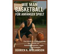 WIE MAN BASKETBALL FÜR ANFÄNGER SPIELT: Eine Schritt-für-Schritt-Anleitung zum Erlernen von Basketballfähigkeiten, -regeln und -strategien