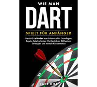 Wie man Dart spielt für Anfänger: Der A-Z-Leitfaden zum Erlernen aller Grundlagen: Regeln, Spielvarianten, Wurftechniken, Zählweisen, Strategien und mentale Konzentration