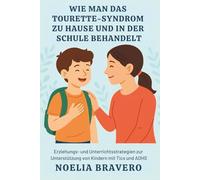 WIE MAN DAS TOURETTE-SYNDROM ZU HAUSE UND IN DER SCHULE BEHANDELT: Erziehungs- und Unterrichtsstrategien zur Unterstützung von Kindern mit Tics und ADHS