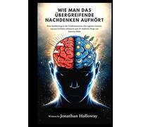 WIE MAN DAS ÜBERGREIFENDE NACHDENKEN AUFHÖRT: Eine Einführung in die Funktionsweise des eigenen Geistes, warum Grübeln schmerzt und 30 einfache Wege zur inneren Ruhe