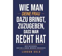 WIE MAN DEINE FRAU DAZU BRINGT, ZUZUGEBEN, DASS MAN RECHT HAT: Der Ratgeber, den Millionen Männer brauchen