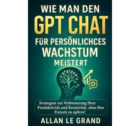 WIE MAN DEN GPT CHAT FÜR PERSÖNLICHES WACHSTUM MEISTERT: Strategien zur Verbesserung Ihrer Produktivität und Kreativität, ohne Ihre Freizeit zu opfern!: 9 (CHATGPT für anfänger)