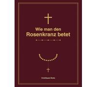 Wie man den Rosenkranz betet: Ein vollständiger Leitfaden für Anfänger mit allen Gebeten und Geheimnissen