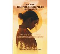 WIE MAN DEPRESSIONEN ÜBERWINDET: Stärken Sie sich mit bewährten Werkzeugen für lebenslanges geistiges Wohlbefinden und emotionale Freiheit