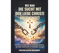 WIE MAN DIE SUCHT MIT DER LIEBE CHRISTI ÜBERWINDET: Eine Schritt-für-Schritt-Reise zur Vollständigen Befreiung, Spirituellen Transformation und Vollständigen Genesung