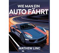 WIE MAN EIN AUTO FAHRT: Der Schritt-für-Schritt-Ratgeber für Anfänger - Sicher und stressfrei Autofahren lernen mit Schalt- und Automatikgetriebe