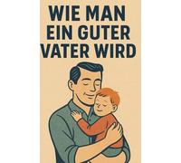 Wie man ein guter Vater wird: Von der Kindheit bis zur Jugend