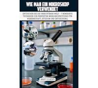 WIE MAN EIN MIKROSKOP VERWENDET: Entdecken Sie die unsichtbare Welt - 7 bewährte Techniken zur perfekten Mikroskop Nutzung für Wissenschaft, Studium und Entdeckung.