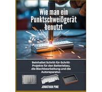 Wie man ein Punktschweißgerät benutzt: Beinhaltet Schritt-für-Schritt-Projekte für den Batteriebau, die Blechbearbeitung und die Autoreparatur