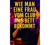 Wie man eine Frau vom Club ins Bett bekommt: Vom Blickkontakt bis zum Bett - die ungeschönte Anleitung für Männer mit Eiern und Empathie.