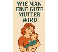 Wie man eine gute Mutter wird: Von der Kindheit bis zur Jugend