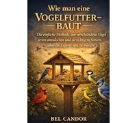 WIE MAN EINE VOGELFUTTERSTATION BAUT: Die einfache Methode, um verschiedene Vogelarten anzulocken und sie richtig zu füttern, ohne ein Experte sein zu müssen!