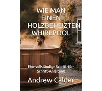 WIE MAN EINEN HOLZBEHEIZTEN WHIRLPOOL: Eine vollständige Schritt-für-Schritt-Anleitung: 1 (Die Selbstbauer-Bibliothek)