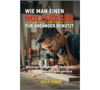 WIE MAN EINEN HOLZFRÄSER FÜR ANFÄNGER BENUTZT: Wichtige Fähigkeiten, Techniken und Projekte für eine genaue Holzfräsung