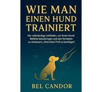 WIE MAN EINEN HUND TRAINIERT: Der vollständige Leitfaden, um Ihrem Hund Befehle beizubringen und sein Verhalten zu verbessern, ohne einen Profi zu benötigen! (hunde verstehen lernen)