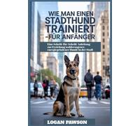 Wie man einen Stadthund trainiert - für Anfänger: Eine Schritt-für-Schritt-Anleitung zur Erziehung wohlerzogener, energiegeladener Hunde in der Stadt