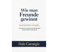 Wie man Freunde gewinnt: Kommentierte Ausgabe - Strategien für professionelle Beziehungen und persönliche Einflusskraft