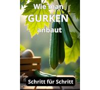 Wie man Gurken anbaut: Eine vollständige Schritt-für-Schritt-Anleitung zum Gurkenanbau vom Samen bis zur Ernte: traditionelle und biologische Pflegemethoden, Schutz vor Krankheiten und Schädlingen