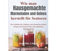 Wie man hausgemachte Marmeladen und Gelees herstellt für Senioren: Ein Leitfaden für Anfänger zum Einmachen kleiner Mengen mit frischem Obst und ... (Seinfaches Basteln für Senioren)