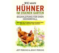 Wie Man Hühner Im Eigenen Garten: Bauanleitung Für Einen Hühnerstall Wie Man Auf Kleinem Raum Hochwertiges Geflügel Züchtet Und Aufzieht
