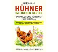 Wie Man Hühner Im Eigenen Garten: Bauanleitung Für Einen Hühnerstall Wie Man Auf Kleinem Raum Hochwertiges Geflügel Züchtet Und Aufzieht
