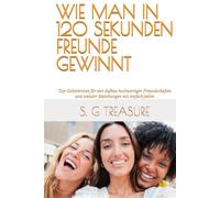 WIE MAN IN 120 SEKUNDEN FREUNDE GEWINNT: Top-Geheimnisse für den Aufbau hochwertiger Freundschaften und sozialer Beziehungen mit einfach jedem (S. G TREASURE'S ENCOURAGEMENT BOOKSTORE)