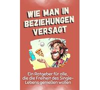 Wie man in Beziehungen versagt: Ein Ratgeber für alle, die die Freiheit des Single-Lebens genießen wollen