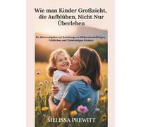 Wie man Kinder Großzieht, die Aufblühen, Nicht Nur Überleben: Ein Elternratgeber zur Erziehung von Widerstandsfähigen, Fröhlichen und Zielstrebigen Kindern