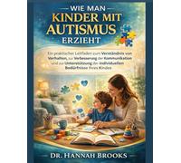 WIE MAN KINDER MIT AUTISMUS ERZIEHT: Ein praktischer Leitfaden zum Verständnis von Verhalten, zur Verbesserung der Kommunikation und zur Unterstützung der individuellen Bedürfnisse Ihres Kindes