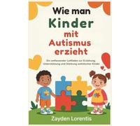Wie man Kinder mit Autismus erzieht: Ein umfassender Leitfaden zur Erziehung, Unterstützung und Stärkung autistischer Kinder