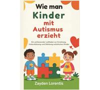 Wie man Kinder mit Autismus erzieht: Ein umfassender Leitfaden zur Erziehung, Unterstützung und Stärkung autistischer Kinder