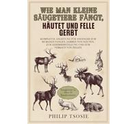 Wie man kleine Säugetiere fängt, häutet und Felle gerbt: Komplette Anleitung für Anfänger zum humanen Fangen, Gerben von Häuten, zur Lederherstellung und zum Verkauf von Fellen