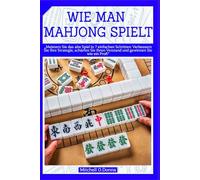 WIE MAN MAHJONG SPIELT: „Meistern Sie das alte Spiel in 7 einfachen Schritten: Verbessern Sie Ihre Strategie, schärfen Sie Ihren Verstand und gewinnen Sie wie ein Profi“