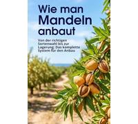 Wie man Mandeln anbaut: Von der richtigen Sortenwahl bis zur Lagerung: Das komplette System für den Anbau