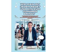 Wie man mit jedem spricht und ihn dazu bringt, einem zuzuhören: Beherrschen Sie Small Talk, tiefgründige Gespräche und überzeugende Kommunikation, um Menschen für sich zu gewinnen