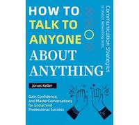 Wie man mit jedem über alles reden kann: Kommunikationsstrategien, um Networking-Fähigkeiten zu erschließen, Selbstvertrauen zu gewinnen und Gespräche zu meistern - für sozialen und beruflich