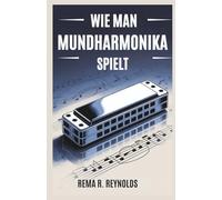 WIE MAN MUNDHARMONIKA SPIELT: Eine Schritt-für-Schritt-Anleitung zum Erlernen der Mundharmonika, zum Spielen von Songs und zum Beherrschen grundlegender Techniken mit Leichtigkeit