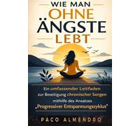 WIE MAN OHNE ÄNGSTE LEBT: Ein umfassender Leitfaden zur Beseitigung chronischer Sorgen mithilfe des Ansatzes „Progressiver Entspannungszyklus”.