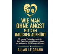 WIE MAN OHNE ANGST MIT DEM RAUCHEN AUFHÖRT: Wirksame Techniken, um mit dem Rauchen aufzuhören, ohne zu leiden und OHNE zuzunehmen!