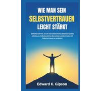 WIE MAN SEIN SELBSTVERTRAUEN LEICHT STÄRKT: Einfache Schritte, um ein unerschütterliches Selbstwertgefühl aufzubauen, Selbstzweifel zu überwinden und dein Leben mit Selbstvertrauen zu verändern