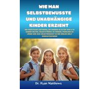 Wie man selbstbewusste und unabhängige Kinder erzieht: 200 praktische Lektionen, die Kindern im Alter von 6-12 Jahren helfen, selbstständig zu denken, ... in der realen Welt zurechtzufinde