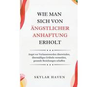 Wie man sich von ängstlicher Anhaftung erholt: Angst vor Verlassenwerden überwinden, übermäßiges Grübeln vermeiden, gesunde Beziehungen schaffen